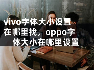 vivo字體大小設(shè)置在哪里找，oppo字體大小在哪里設(shè)置