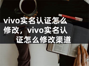 vivo實(shí)名認(rèn)證怎么修改，vivo實(shí)名認(rèn)證怎么修改渠道