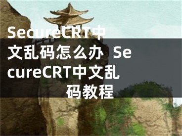 SecureCRT中文亂碼怎么辦  SecureCRT中文亂碼教程