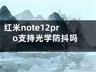 紅米note12pro支持光學(xué)防抖嗎