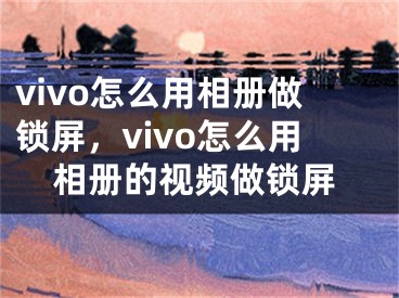 vivo怎么用相冊(cè)做鎖屏，vivo怎么用相冊(cè)的視頻做鎖屏