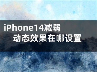 iPhone14減弱動(dòng)態(tài)效果在哪設(shè)置