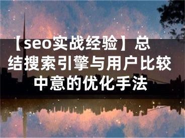 【seo實(shí)戰(zhàn)經(jīng)驗(yàn)】總結(jié)搜索引擎與用戶比較中意的優(yōu)化手法