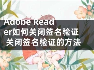 Adobe Reader如何關(guān)閉簽名驗(yàn)證 關(guān)閉簽名驗(yàn)證的方法