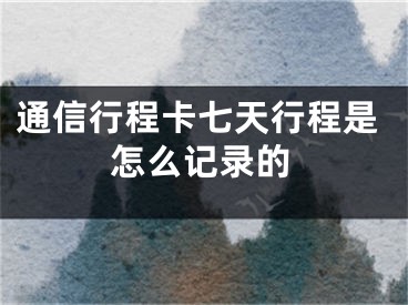 通信行程卡七天行程是怎么記錄的