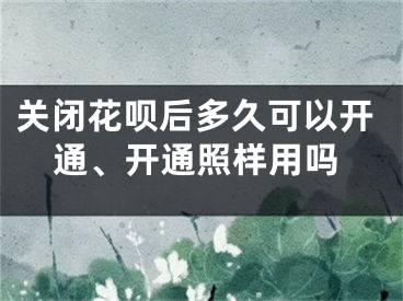 關(guān)閉花唄后多久可以開通、開通照樣用嗎