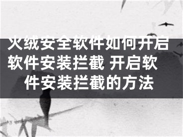 火絨安全軟件如何開(kāi)啟軟件安裝攔截 開(kāi)啟軟件安裝攔截的方法