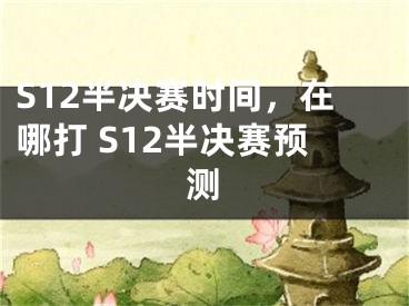 S12半決賽時(shí)間，在哪打 S12半決賽預(yù)測