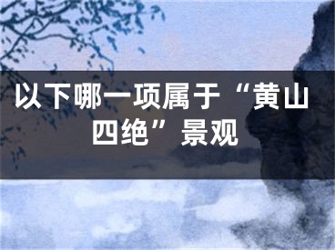 以下哪一項(xiàng)屬于“黃山四絕”景觀