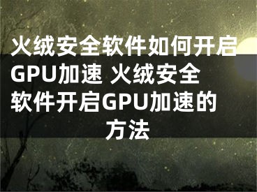 火絨安全軟件如何開(kāi)啟GPU加速 火絨安全軟件開(kāi)啟GPU加速的方法