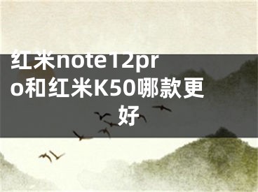 紅米note12pro和紅米K50哪款更好