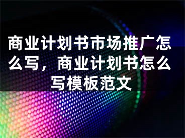 商業(yè)計(jì)劃書市場推廣怎么寫，商業(yè)計(jì)劃書怎么寫模板范文