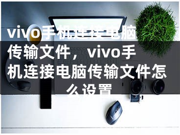 vivo手機(jī)連接電腦傳輸文件，vivo手機(jī)連接電腦傳輸文件怎么設(shè)置