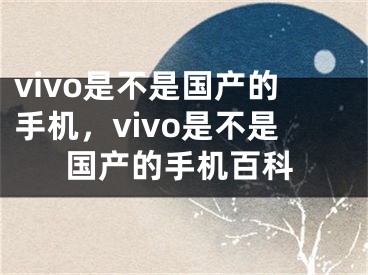 vivo是不是國(guó)產(chǎn)的手機(jī)，vivo是不是國(guó)產(chǎn)的手機(jī)百科