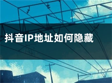 抖音IP地址如何隱藏