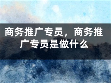 商務推廣專員，商務推廣專員是做什么