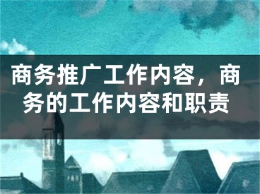 商務(wù)推廣工作內(nèi)容，商務(wù)的工作內(nèi)容和職責(zé)