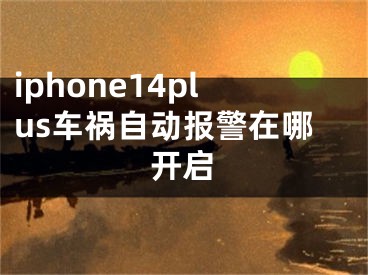 iphone14plus車禍自動(dòng)報(bào)警在哪開啟