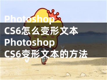 Photoshop CS6怎么變形文本 Photoshop CS6變形文本的方法