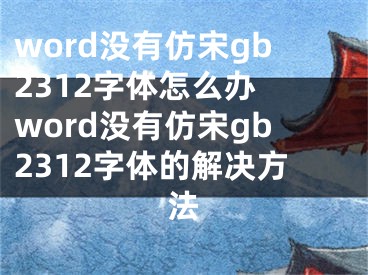 word沒有仿宋gb2312字體怎么辦 word沒有仿宋gb2312字體的解決方法