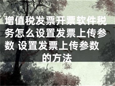 增值稅發(fā)票開(kāi)票軟件稅務(wù)怎么設(shè)置發(fā)票上傳參數(shù) 設(shè)置發(fā)票上傳參數(shù)的方法