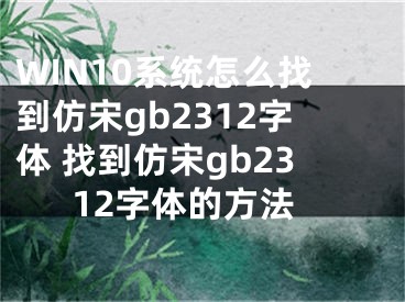 WIN10系統(tǒng)怎么找到仿宋gb2312字體 找到仿宋gb2312字體的方法