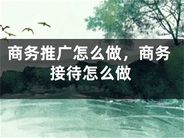 商務推廣怎么做，商務接待怎么做