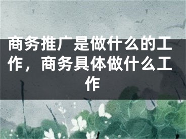 商務(wù)推廣是做什么的工作，商務(wù)具體做什么工作