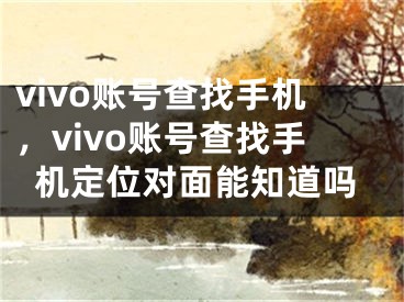 vivo賬號(hào)查找手機(jī)，vivo賬號(hào)查找手機(jī)定位對(duì)面能知道嗎