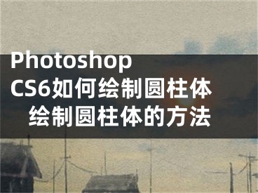 Photoshop CS6如何繪制圓柱體 繪制圓柱體的方法