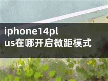 iphone14plus在哪開啟微距模式