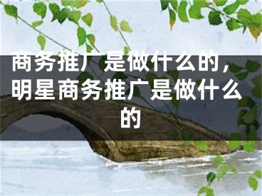 商務(wù)推廣是做什么的，明星商務(wù)推廣是做什么的