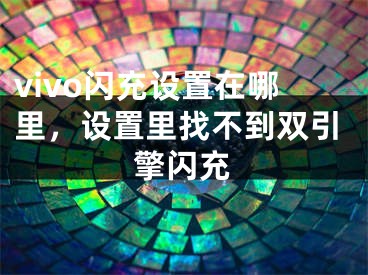 vivo閃充設(shè)置在哪里，設(shè)置里找不到雙引擎閃充