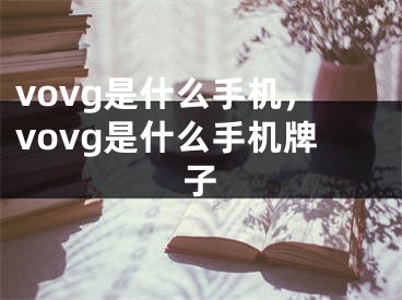 vovg是什么手機(jī)，vovg是什么手機(jī)牌子