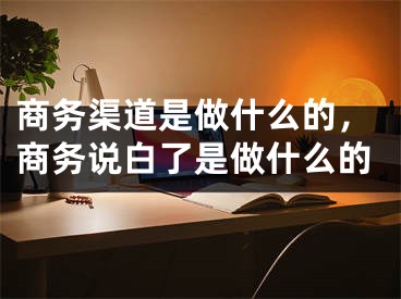 商務渠道是做什么的，商務說白了是做什么的