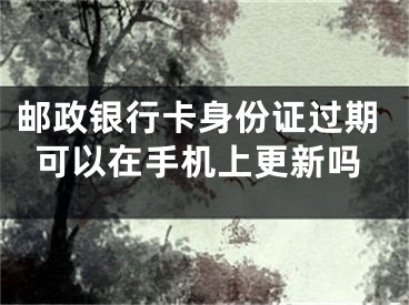 郵政銀行卡身份證過期可以在手機上更新嗎