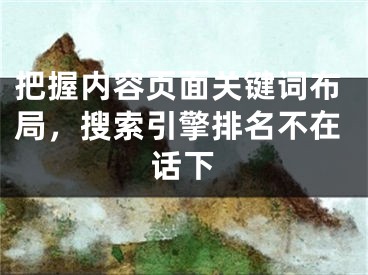 把握內(nèi)容頁面關(guān)鍵詞布局，搜索引擎排名不在話下