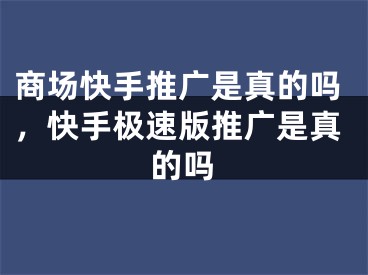 商場快手推廣是真的嗎，快手極速版推廣是真的嗎