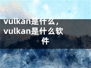 vulkan是什么，vulkan是什么軟件