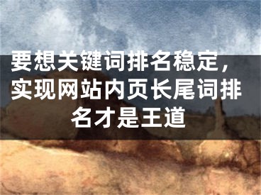 要想關(guān)鍵詞排名穩(wěn)定，實(shí)現(xiàn)網(wǎng)站內(nèi)頁長(zhǎng)尾詞排名才是王道