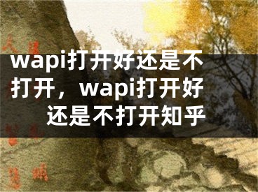 wapi打開好還是不打開，wapi打開好還是不打開知乎