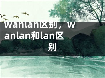 wanlan區(qū)別，wanlan和lan區(qū)別