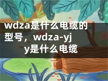 wdza是什么電纜的型號(hào)，wdza-yjy是什么電纜