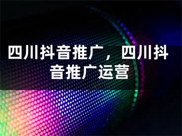 四川抖音推廣，四川抖音推廣運營