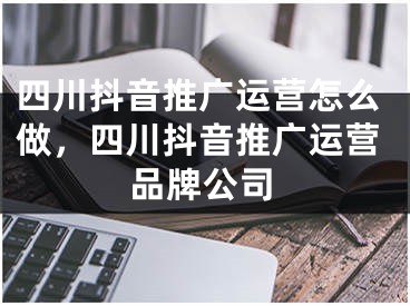 四川抖音推廣運(yùn)營怎么做，四川抖音推廣運(yùn)營品牌公司