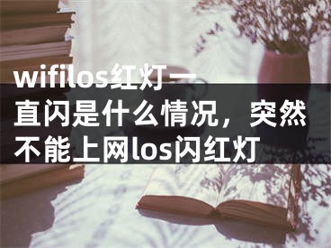 wifilos紅燈一直閃是什么情況，突然不能上網(wǎng)los閃紅燈