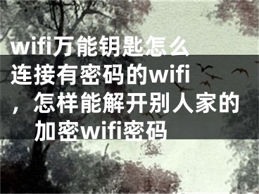 wifi萬能鑰匙怎么連接有密碼的wifi，怎樣能解開別人家的加密wifi密碼