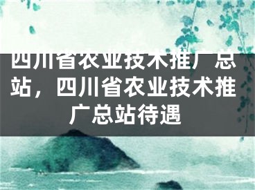 四川省農(nóng)業(yè)技術(shù)推廣總站，四川省農(nóng)業(yè)技術(shù)推廣總站待遇