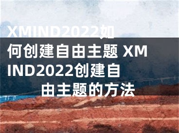 XMIND2022如何創(chuàng)建自由主題 XMIND2022創(chuàng)建自由主題的方法