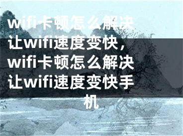 wifi卡頓怎么解決讓wifi速度變快，wifi卡頓怎么解決讓wifi速度變快手機(jī)